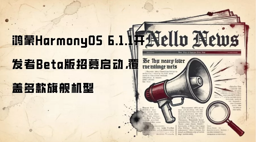 鸿蒙HarmonyOS 6.1.1开发者Beta版招募启动，覆盖多款旗舰机型