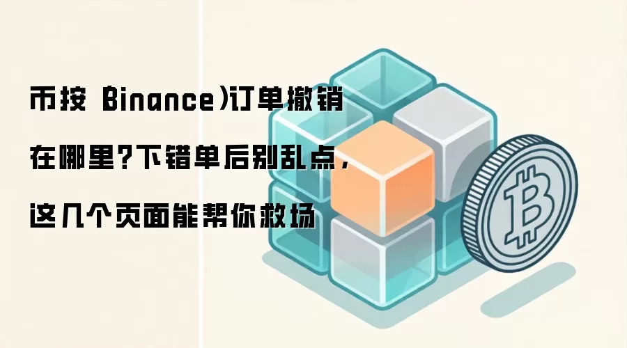 币按（Binance）订单撤销在哪里？下错单后别乱点，这几个页面能帮你救场