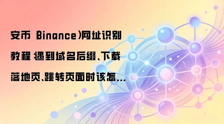 安币（Binance）网址识别教程：遇到域名后缀、下载落地页、跳转页面时该怎么处理