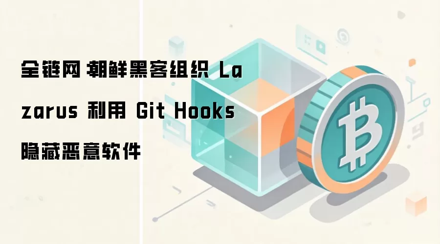 全链网：朝鲜黑客组织 Lazarus 利用 Git Hooks 隐藏恶意软件