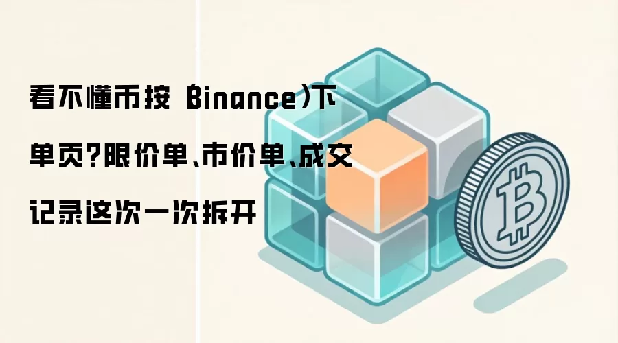 币安Binance交易界面深度解析：限价单、市价单与成交记录全指南