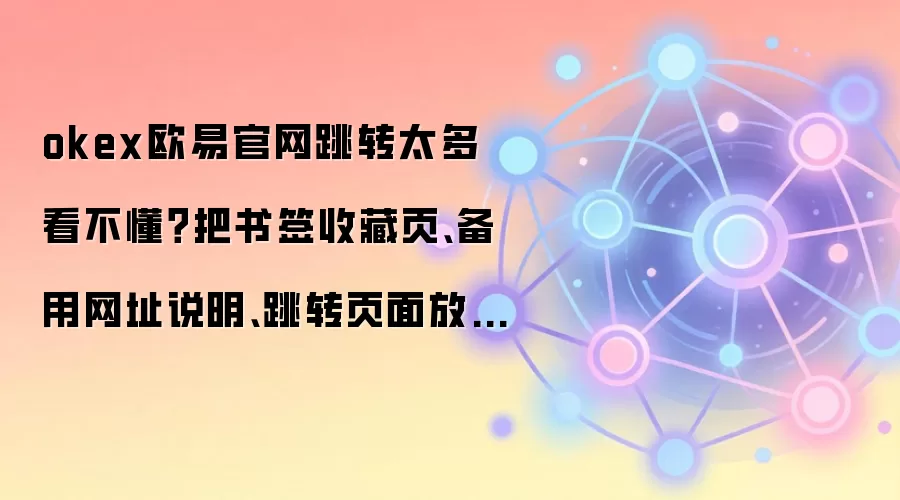 okex欧易官网跳转太多看不懂？把书签收藏页、备用网址说明、跳转页面放在同一张清单里
