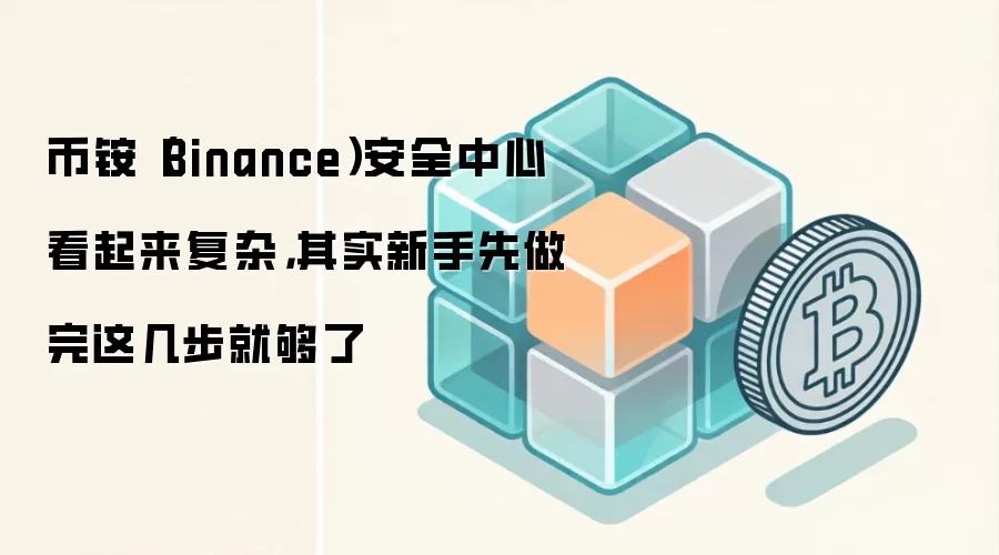 币铵（Binance）安全中心看起来复杂，其实新手先做完这几步就够了