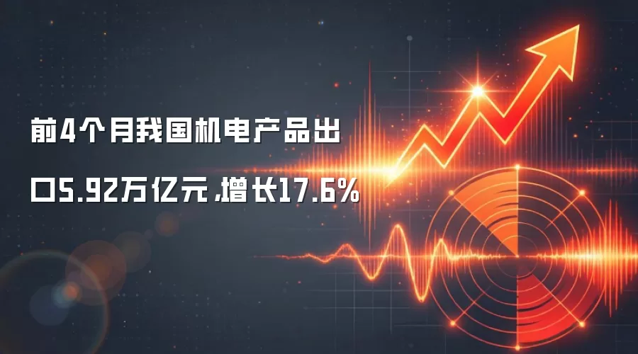 前4个月我国机电产品出口5.92万亿元，增长17.6%