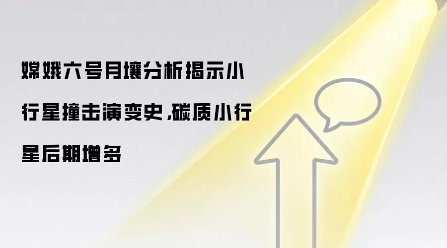 嫦娥六号月壤分析揭示小行星撞击演变史，碳质小行星后期增多