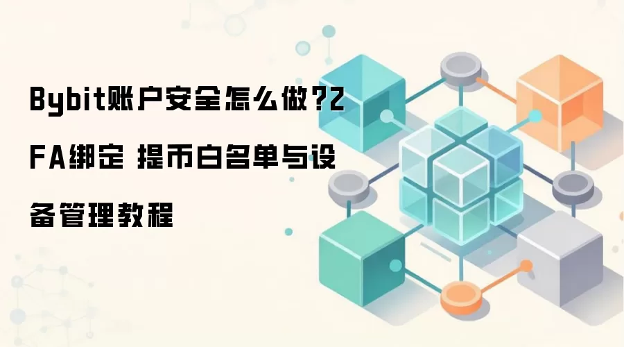 Bybit账户安全怎么做？2FA绑定 提币白名单与设备管理教程