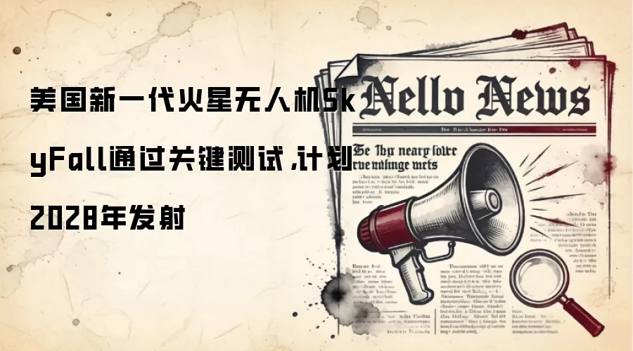 美国新一代火星无人机SkyFall通过关键测试，计划2028年发射