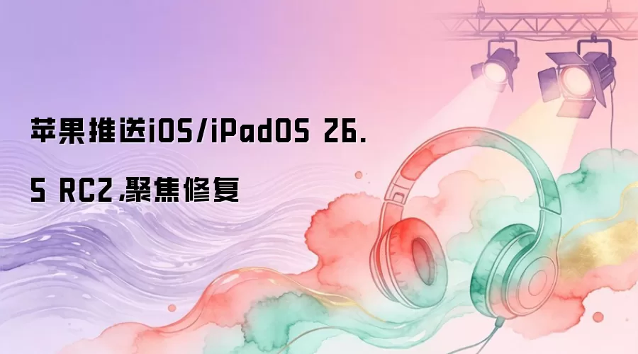 苹果推送iOS/iPadOS 26.5 RC2，聚焦修复