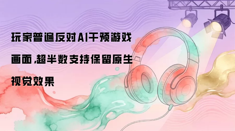 玩家普遍反对AI干预游戏画面，超半数支持保留原生视觉效果