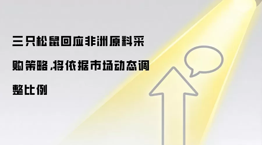 三只松鼠回应非洲原料采购策略，将依据市场动态调整比例