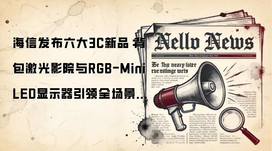 海信发布六大3C新品：背包激光影院与RGB-Mini LED显示器引领全场景智慧生活