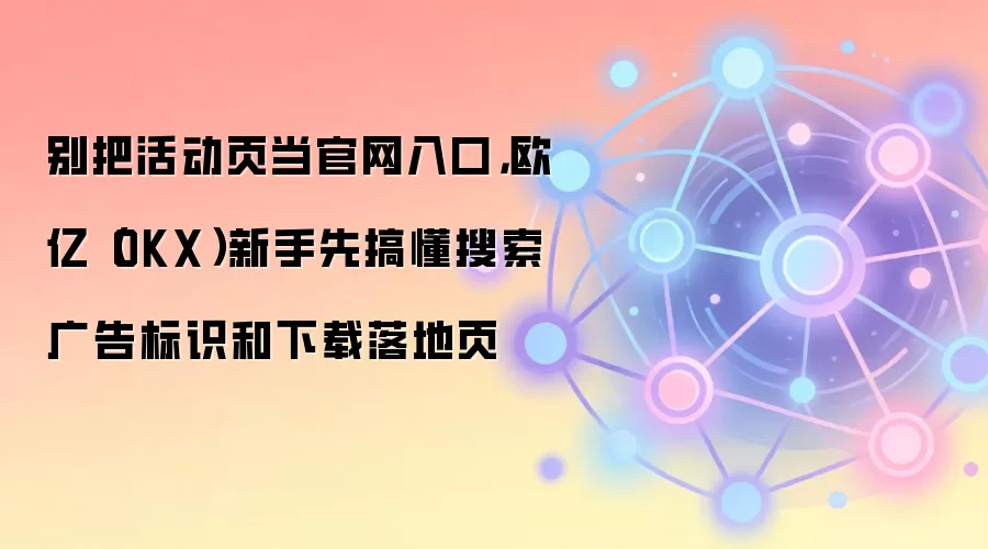 别把活动页当官网入口，欧亿（OKX）新手先搞懂搜索广告标识和下载落地页