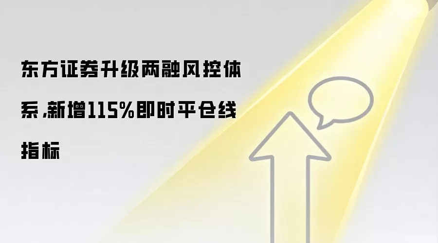 东方证券升级两融风控体系，新增115%即时平仓线指标