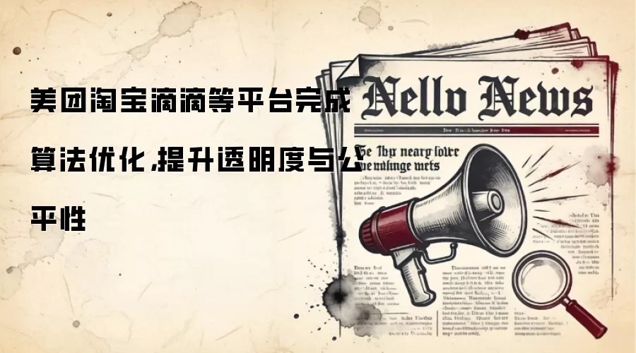 美团淘宝滴滴等平台完成算法优化，提升透明度与公平性