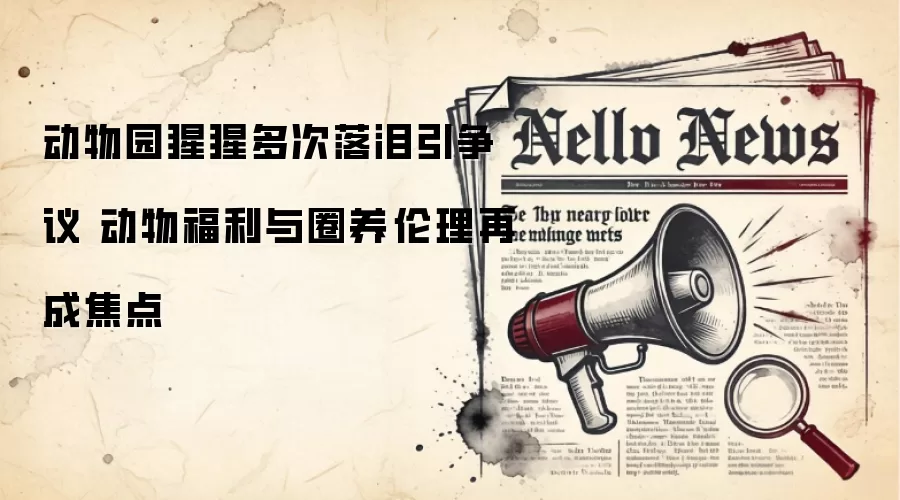 动物园猩猩多次落泪引争议 动物福利与圈养伦理再成焦点