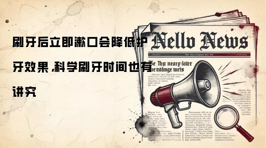 刷牙后立即漱口会降低护牙效果，科学刷牙时间也有讲究