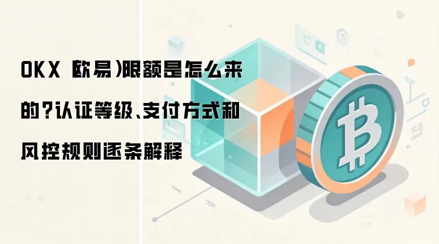 OKX（欧易）限额是怎么来的？认证等级、支付方式和风控规则逐条解释