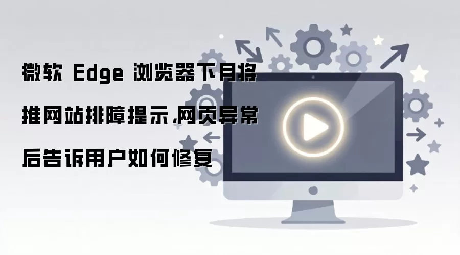 微软 Edge 浏览器下月将推网站排障提示，网页异常后告诉用户如何修复