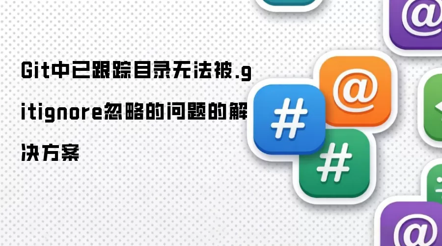 Git中已跟踪目录无法被.gitignore忽略的问题的解决方案