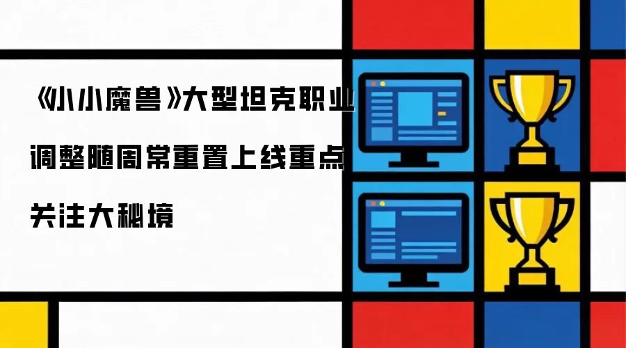《小小魔兽》大型坦克职业调整随周常重置上线重点关注大秘境