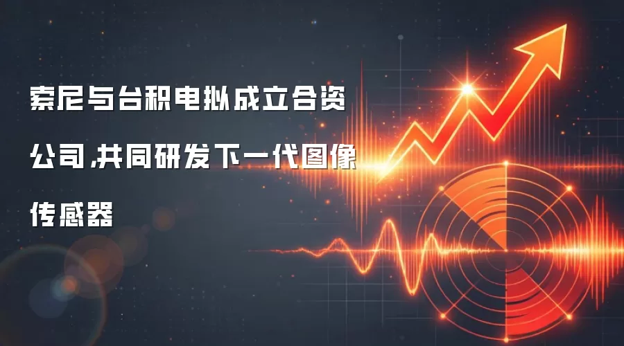 索尼与台积电拟成立合资公司，共同研发下一代图像传感器