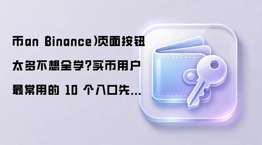 币an（Binance）页面按钮太多不想全学？买币用户最常用的 10 个入口先给你标出来