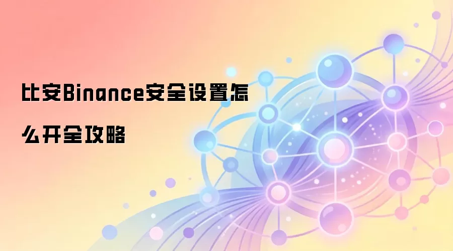 比安Binance安全设置怎么开全攻略