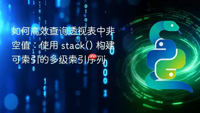 如何高效查询透视表中非空值：使用 stack() 构建可索引的多级索引序列