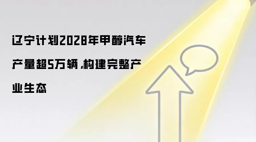 辽宁计划2028年甲醇汽车产量超5万辆，构建完整产业生态