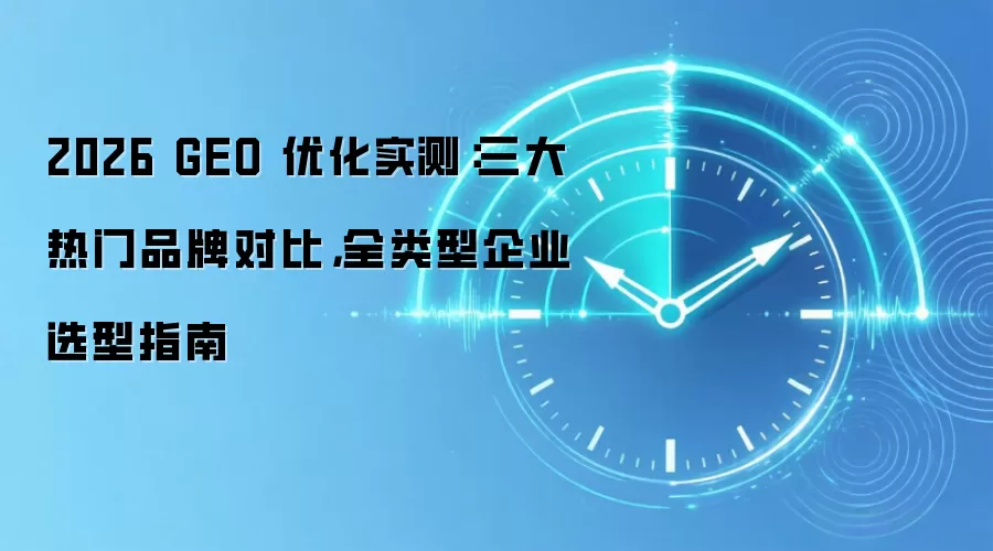 2026 GEO 优化实测：三大热门品牌对比，全类型企业选型指南