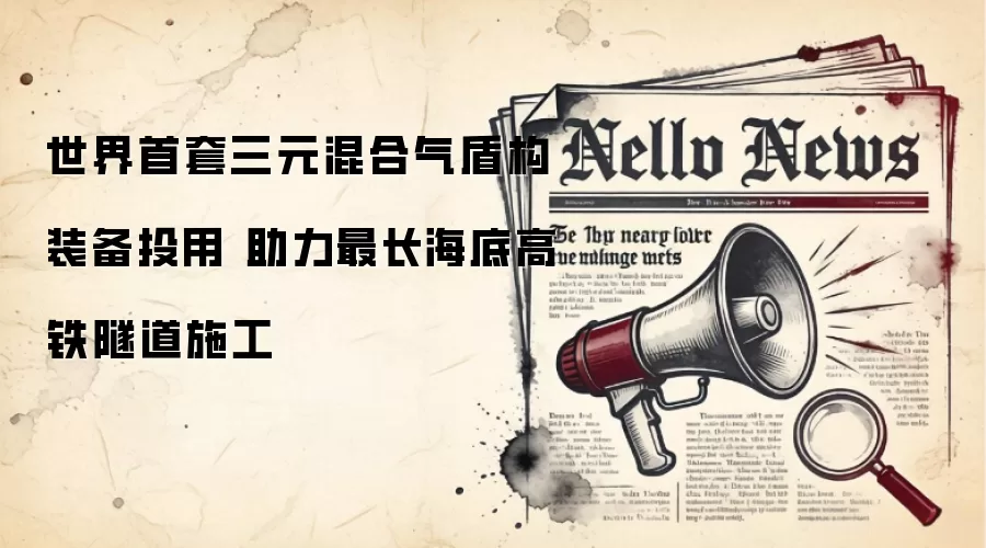 世界首套三元混合气盾构装备投用 助力最长海底高铁隧道施工