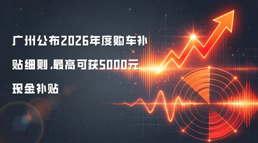 广州公布2026年度购车补贴细则,最高可获5000元现金补贴