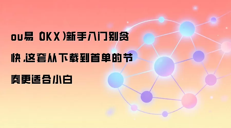 ou易（OKX）新手入门别贪快，这套从下载到首单的节奏更适合小白