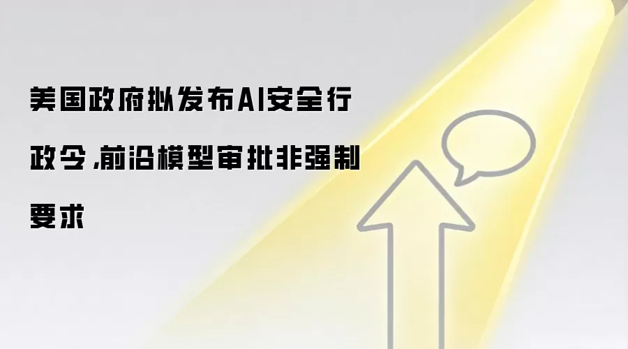 美国政府拟发布AI安全行政令，前沿模型审批非强制要求
