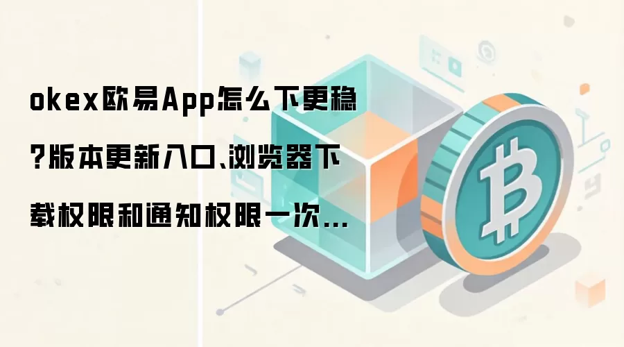 okex欧易App怎么下更稳？版本更新入口、浏览器下载权限和通知权限一次说清