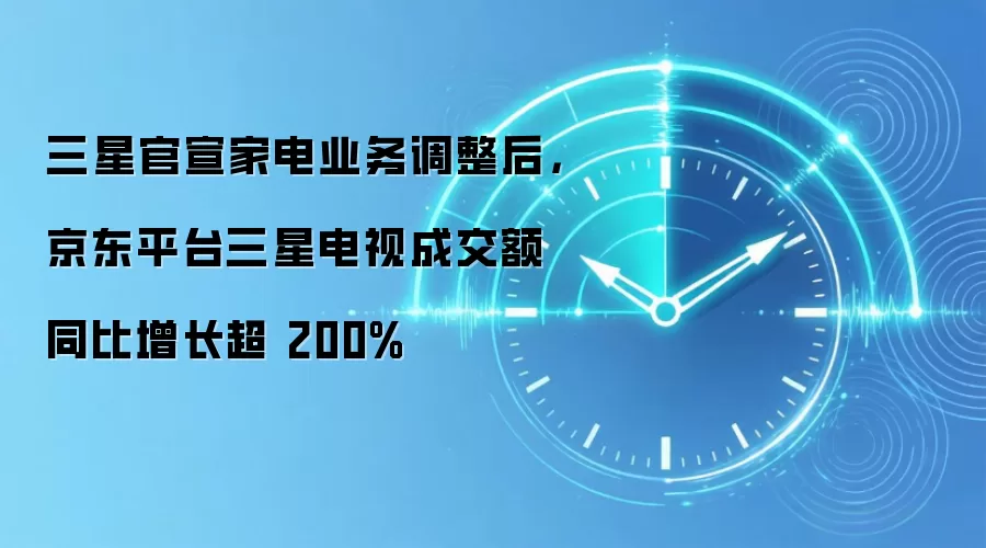 三星官宣家电业务调整后,京东平台三星电视成交额同比增长超 200%