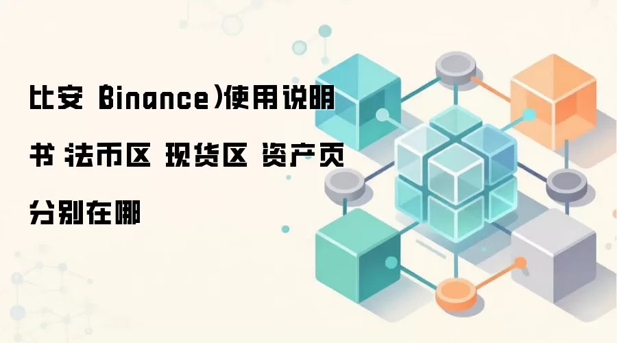 比安（Binance）使用说明书：法币区 现货区 资产页分别在哪