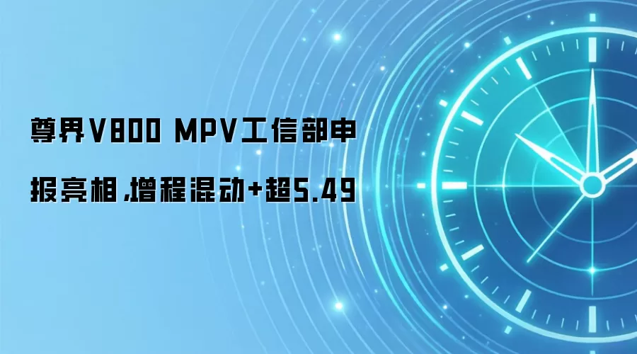 尊界V800 MPV工信部申报亮相，增程混动+超5.49