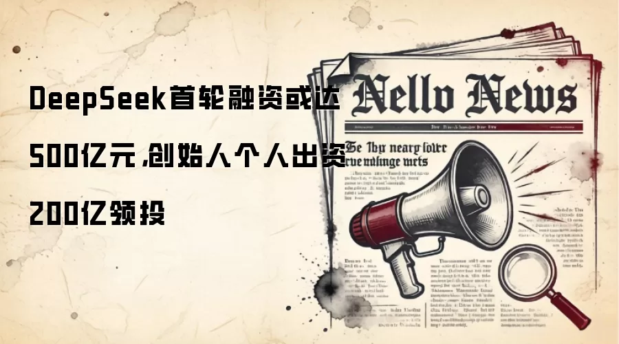 DeepSeek首轮融资或达500亿元，创始人个人出资200亿领投