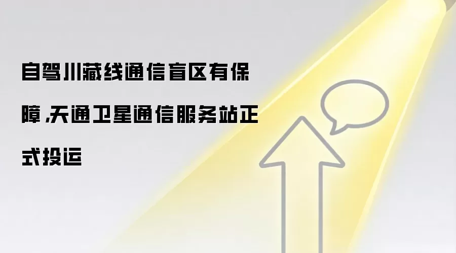 自驾川藏线通信盲区有保障,天通卫星通信服务站正式投运