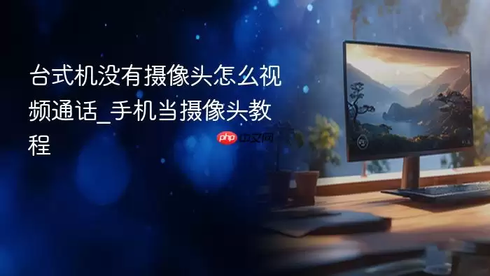 台式机没有摄像头怎么视频通话_手机当摄像头教程