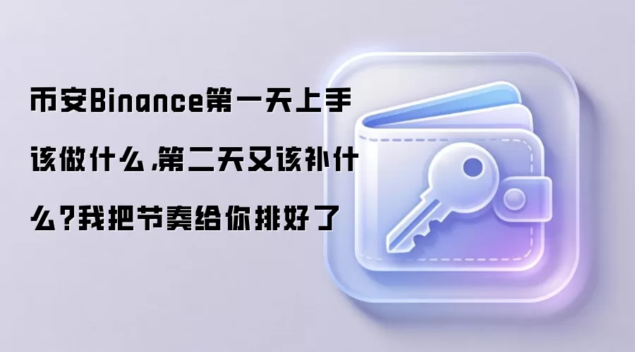 币安Binance第一天上手该做什么，第二天又该补什么？我把节奏给你排好了