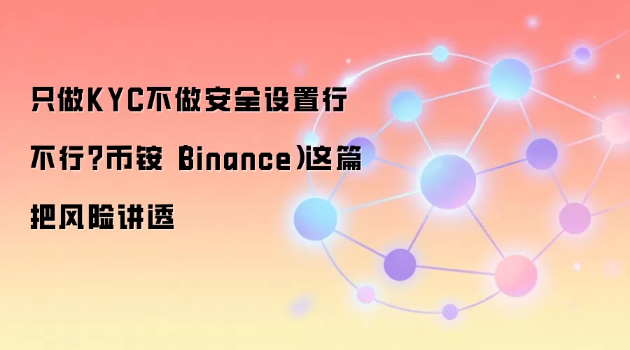 只做KYC不做安全设置行不行？币铵（Binance）这篇把风险讲透