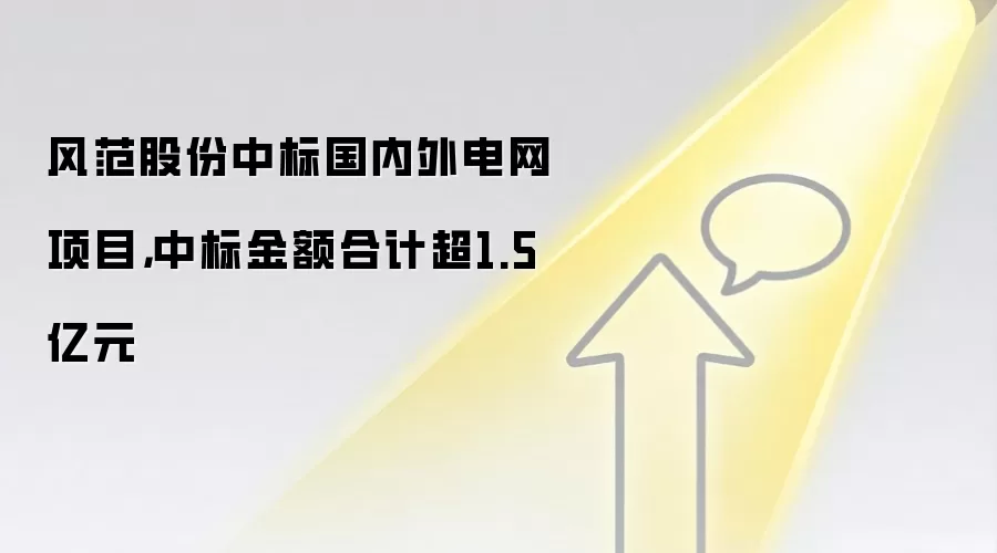 风范股份中标国内外电网项目，中标金额合计超1.5亿元