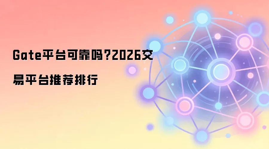 Gate平台可靠吗？2026交易平台推荐排行