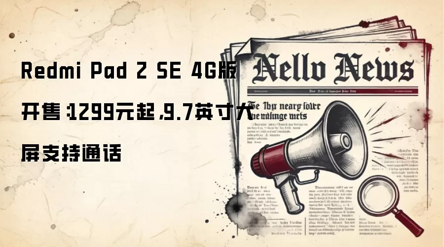 Redmi Pad 2 SE 4G版开售：1299元起，9.7英寸大屏支持通话
