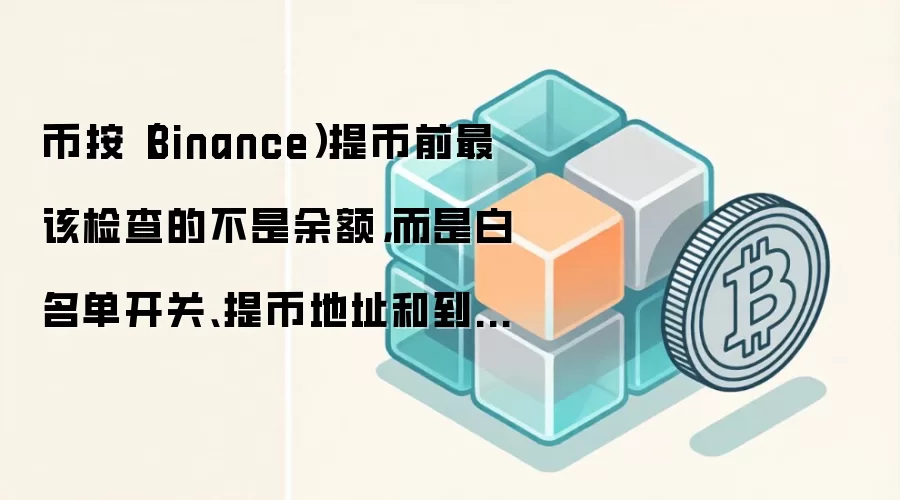 币按（Binance）提币前最该检查的不是余额，而是白名单开关、提币地址和到账链路