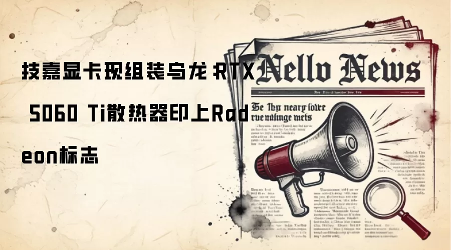 技嘉显卡现组装乌龙：RTX 5060 Ti散热器印上Radeon标志
