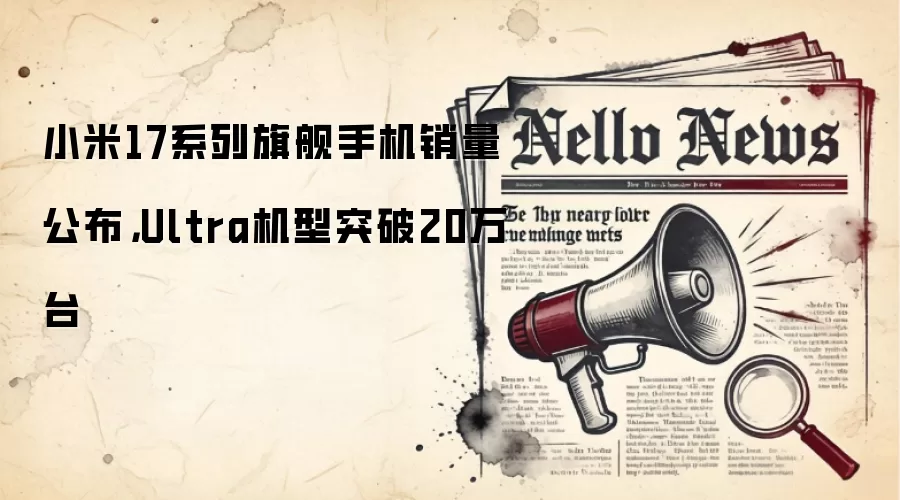 小米17系列旗舰手机销量公布,Ultra机型突破20万台