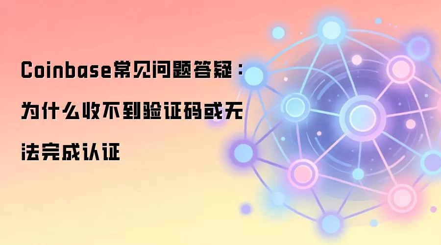 Coinbase常见问题答疑:为什么收不到验证码或无法完成认证